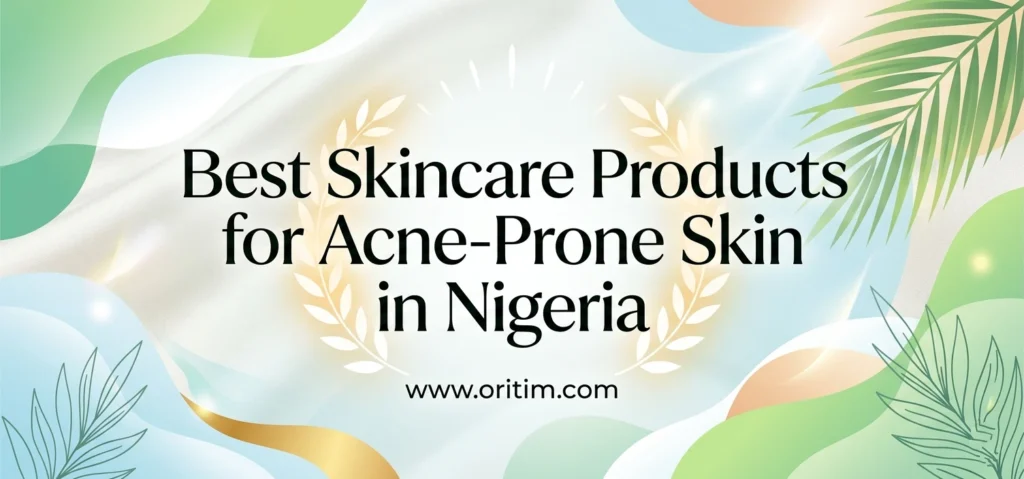 Best Skincare Products for Acne-Prone Skin in Nigeria (2026 Guide)